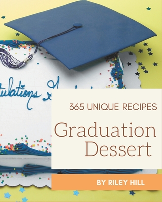 365 Unique Graduation Dessert Recipes: A Graduation Dessert Cookbook for Effortless Meals - Hill, Riley