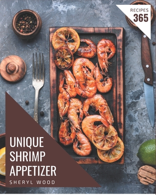 365 Unique Shrimp Appetizer Recipes: Shrimp Appetizer Cookbook - Your Best Friend Forever - Wood, Sheryl