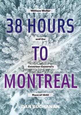 38 Hours to Montreal: William Weller and the Governor General's Race of 1840 - Buchanan, Dan