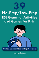 39 No-Prep/Low-Prep ESL Grammar Activities and Games For Kids: Practical Classroom Ideas for English Teachers