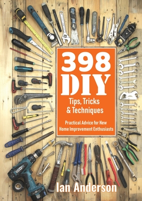 398 DIY Tips, Tricks & Techniques: Practical Advice for New Home Improvement Enthusiasts - Anderson, Ian