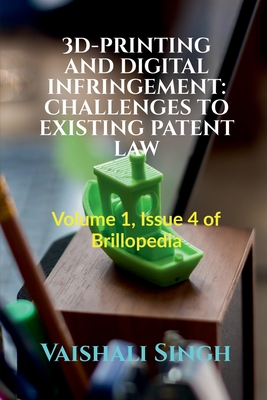 3d-Printing and Digital Infringement: CHALLENGES TO EXISTING PATENT LAW: Volume 1, Issue 4 of Brillopedia - Singh, Vaishali
