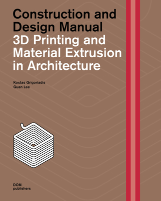 3D Printing and Material Extrusion in Architecture: Construction and Design Manual - Grigoriadis, Kostas, Dr., and Lee, Guan, Dr.