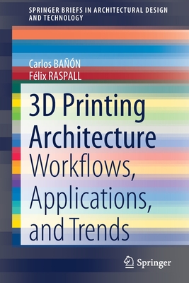 3D Printing Architecture: Workflows, Applications, and Trends - Ban, Carlos, and Raspall, Flix