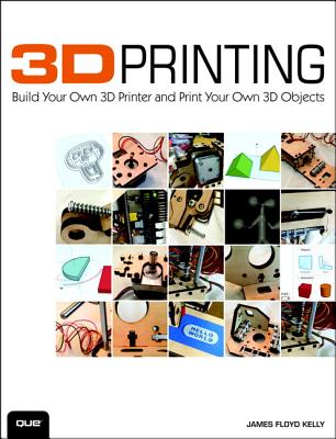 3D Printing: Build Your Own 3D Printer and Print Your Own 3D Objects - Kelly, James Floyd