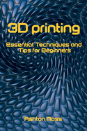 3D Printing: Essential Techniques and Tips for Beginners
