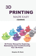 3D PRINTING MADE EASY (updated): 3D Printer Manual for Exploring, Maintaining and Troubleshooting Your 3D Printer