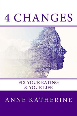4 Changes Fix Your Eating: & Your Life - Katherine, Anne