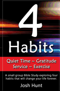 4 Habits. Quiet Time Gratitude Service Exercise: A Small Group Bible Study Exploring Four Habits That Will Change Your Life Forever