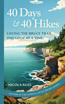 40 Days & 40 Hikes: Loving the Bruce Trail One Loop at a Time - Ross, Nicola