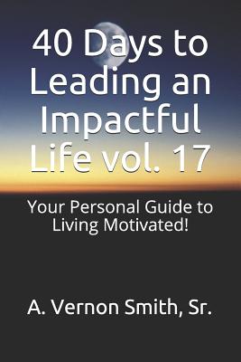 40 Days to Leading an Impactful Life Vol. 17: Your Personal Guide to Living Motivated! - Smith, Sr A Vernon