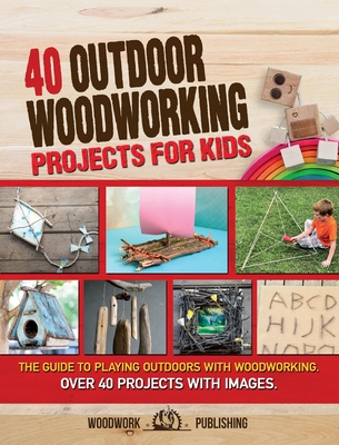 40 Outdoor Woodworking Projects for Kids: The Guide to Playing Outdoors with Woodworking. Over 40 Projects with Images. - Publishing, Woodwork