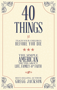 40 Things to Teach Your Children Before You Die: The Simple American Truths about Life, Family & Faith