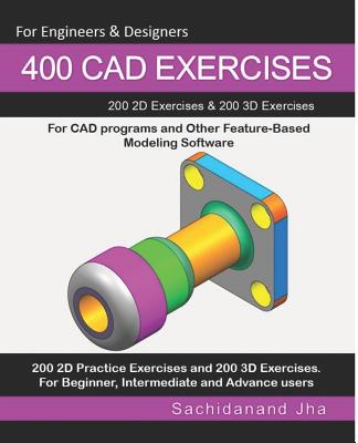 400 CAD Exercises: 200 2D Exercises & 200 3D Exercises for CAD programs and Other Feature-Based Modeling Software - Jha, Sachidanand