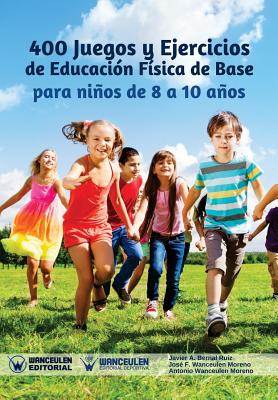 400 Juegos y Ejercicios de Educaci?n F?sica de Base para nios de 8 a 10 aos - Wanceulen Moreno, Jose Francisco, and Wanceulen Moreno, Antonio, and Bernal Ruiz, Javier a