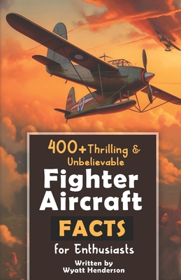 400+ Thrilling & Unbelievable Fighter Aircraft Facts for Enthusiasts: Explore Legendary Pilots, Aerial Maneuvers, Cutting-Edge Technology & Much More! (The Ultimate Gift for Aviation Lovers & History Buffs) - Henderson, Wyatt