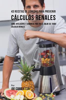 43 Recetas de Comidas Para Prevenir Calculos Renales: Coma Inteligente y Ahorrese Por Fin El Dolor de Tener Calculos Renales - Correa, Joe