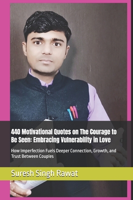 440 Motivational Quotes on The Courage to Be Seen: Embracing Vulnerability in Love: How Imperfection Fuels Deeper Connection, Growth, and Trust Between Couples - Rawat, Suresh Singh