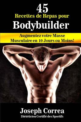 45 Recettes de Repas Pour Bodybuilder: Augmentez Votre Masse Musculaire En 10 Jours Ou Moins! - Correa (Dieteticien Certifie Des Sportif