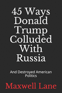 45 Ways Donald Trump Colluded With Russia: And Destroyed American Politics