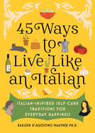 45 Ways to Live Like an Italian: Italian-Inspired Self-Care Traditions for Everyday Happiness