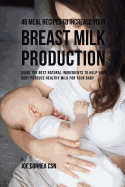 46 Meal Recipes to Increase Your Breast Milk Production: Using the Best Natural Ingredients to Help Your Body Produce Healthy Milk for Your Baby