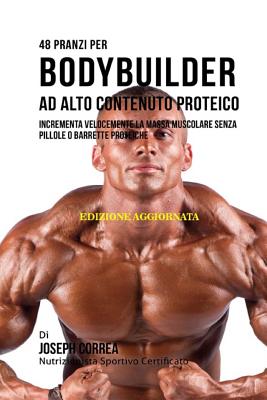 48 Pranzi Per Bodybuilder Ad Alto Contenuto Proteico: Incrementa Velocemente La Massa Muscolare Senza Pillole O Barrette Proteiche - Correa (Nutrizionista Sportivo Certifica