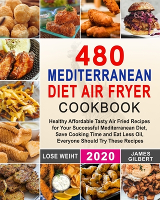 480 Mediterranean Diet Air Fryer Cookbook: Healthy Affordable Tasty Air Fried Recipes for Your Successful Mediterranean Diet, Save Cooking Time and Eat Less Oil, Everyone Should Try These Recipes - Gilbert, James