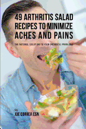 49 Arthritis Salad Recipes to Minimize Aches and Pains: The Natural Solution to Your Arthritis Problems