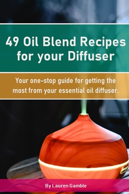 49 Oil Blend Recipes for your Diffuser: Your one-stop guide for getting the most from your essential oil diffuser - Gamble, Lauren