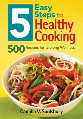 5 Easy Steps to Healthy Cooking: 500 Recipes for Lifelong Wellness - Saulsbury, Camilla V