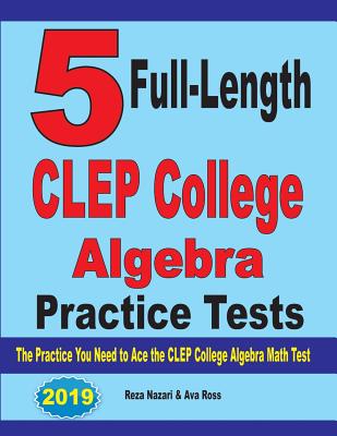 5 Full-Length CLEP College Algebra Practice Tests: The Practice You Need to Ace the CLEP College Algebra Test - Nazari, Reza, and Ross, Ava