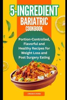 5-Ingredient Bariatric Cookbook: Portion-Controlled, Flavorful and Healthy Recipes for Weight Loss and Post Surgery Eating - B Rossi, Chelsea