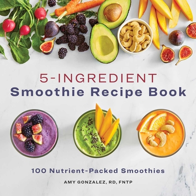 5-Ingredient Smoothie Recipe Book: 100 Nutrient-Packed Smoothies - Gonzalez, Amy