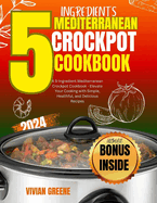 5 Ingredients mediterranean crockpot cookbook: Elevate Your Cooking with Simple, Healthful, and Delicious Recipes