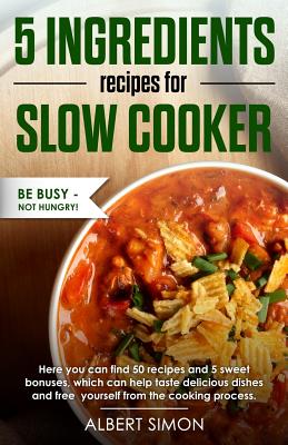 5 Ingredients Recipes for Slow Cooker: Be Busy-Not Hungry! - Simon, Albert