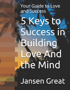 5 Keys to Success in Building Love And the Mind: Your Guide to Love and Success