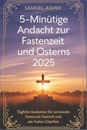 5-min?tige Andacht zur Fastenzeit und Ostern 2025: T?gliche Gedanken f?r eine sinnvolle Fastenzeit und ein frohes Osterfest