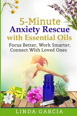 5-Minute Anxiety Rescue with Essential Oils: Focus Better, Work Smarter, Connect With Loved Ones - Garcia, Linda