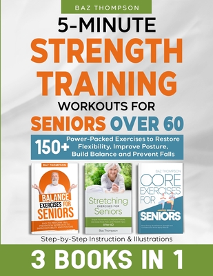 5-Minute Strength Training Workouts for Seniors Over 60: 3 Books In 1: 150+ Power-Packed Exercises to Restore Flexibility, Improve Posture, Build Balance and Prevent Falls - Thompson, Baz, and Lynch, Britney