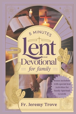 5 Minutes Lent Devotional For Family 2025: 40 Days Lenten Devotional To Strengthen Faith and Build Family Bonds, with Daily Reflections, Prayers, and Family Activities to Grow Closer to God - Trove, Jeremy, Fr.