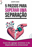 5 passos para superar uma separao: Cura do apego ansioso e da dependncia emocional