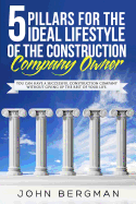 5 Pillars for the Ideal Lifestyle of the Construction Company Owner: You Can Have a Successful Construction Company Without Giving Up the Rest of Your Life