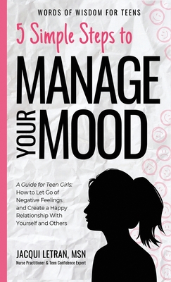 5 Simple Steps to Manage Your Mood: A Guide for Teen Girls: How to Let Go of Negative Feelings and Create a Happy Relationship with Yourself and Others - Letran, Jacqui