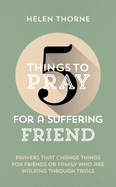 5 Things to Pray for a Suffering Friend: Prayers That Change Things for Friends or Family Who Are Walking Through Trials