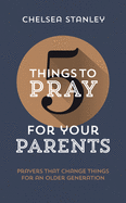 5 Things to Pray for Your Parents: Prayers That Change Things for an Older Generation