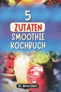 5 Zutaten Smoothie Kochbuch: 100 nahrhafte, n?hrstoffreiche Smoothies zur St?rkung des Immunsystems, f?r zuckerarme Ern?hrung, Gewichtsmanagement und mehr