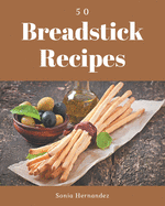 50 Breadstick Recipes: A Breadstick Cookbook Everyone Loves!