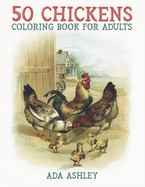 50 Chickens Coloring Book for Adults: 50 Stress Relieving Chicken and Rooster Coloring Pages of Charming Grayscale Illustrations for Adults, Teens and Older Kids