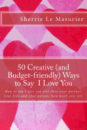 50 Creative (and Budget-Friendly) Ways to Say I Love You: How to Say I Love You and Show Your Partner, Your Kids, and Your Parents How Much You Care